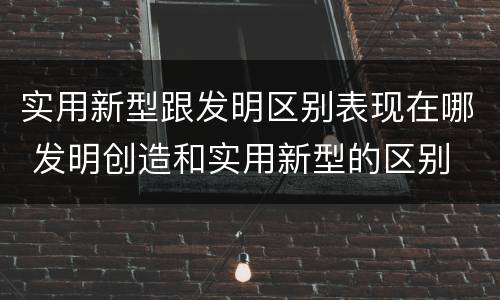 实用新型跟发明区别表现在哪 发明创造和实用新型的区别