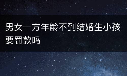 男女一方年龄不到结婚生小孩要罚款吗