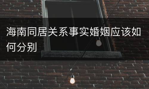 海南同居关系事实婚姻应该如何分别