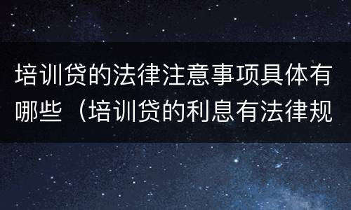 培训贷的法律注意事项具体有哪些（培训贷的利息有法律规定吗）