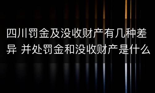 四川罚金及没收财产有几种差异 并处罚金和没收财产是什么意思