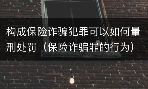 构成保险诈骗犯罪可以如何量刑处罚（保险诈骗罪的行为）