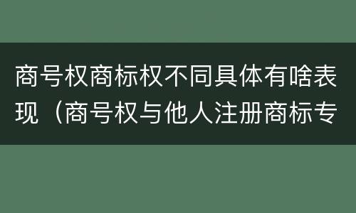 商号权商标权不同具体有啥表现（商号权与他人注册商标专用权的冲突）