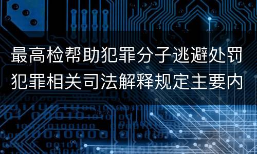 最高检帮助犯罪分子逃避处罚犯罪相关司法解释规定主要内容都有哪些