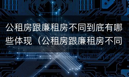 公租房跟廉租房不同到底有哪些体现（公租房跟廉租房不同到底有哪些体现和影响）