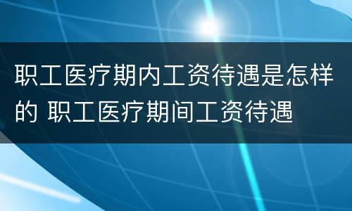 职工医疗期内工资待遇是怎样的 职工医疗期间工资待遇