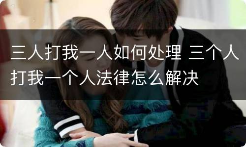 三人打我一人如何处理 三个人打我一个人法律怎么解决