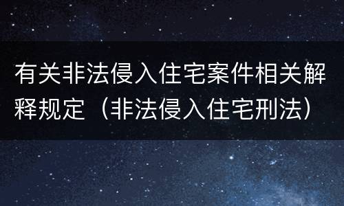 有关非法侵入住宅案件相关解释规定（非法侵入住宅刑法）