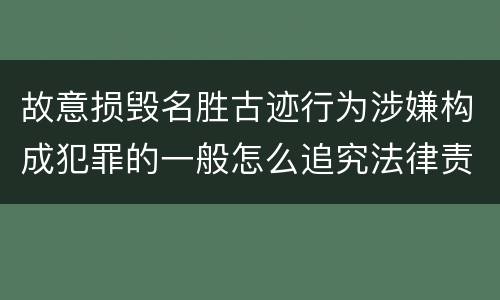 故意损毁名胜古迹行为涉嫌构成犯罪的一般怎么追究法律责任