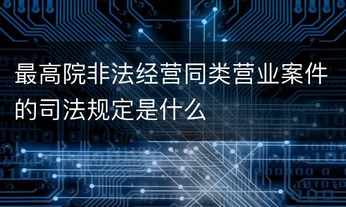 最高院非法经营同类营业案件的司法规定是什么