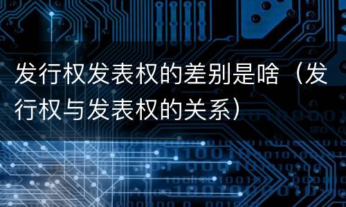 发行权发表权的差别是啥（发行权与发表权的关系）