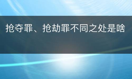 抢夺罪、抢劫罪不同之处是啥