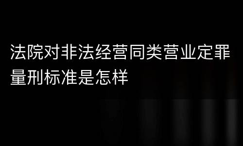 法院对非法经营同类营业定罪量刑标准是怎样