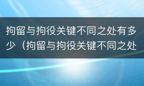拘留与拘役关键不同之处有多少（拘留与拘役关键不同之处有多少种情形）