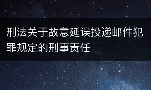 刑法关于故意延误投递邮件犯罪规定的刑事责任