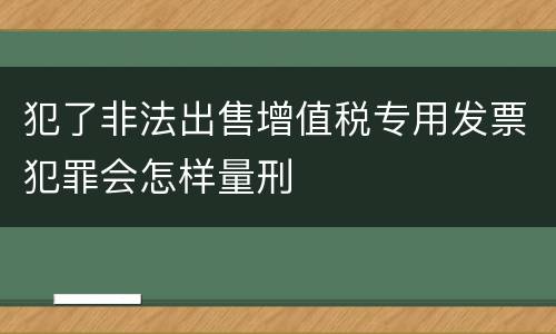 犯了非法出售增值税专用发票犯罪会怎样量刑