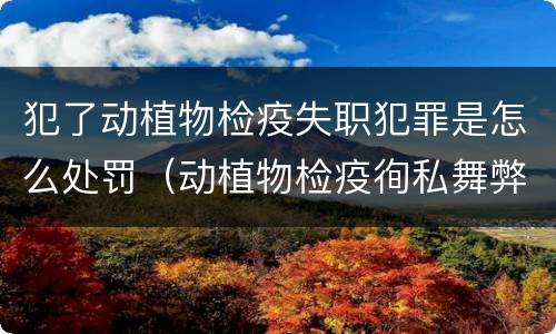 犯了动植物检疫失职犯罪是怎么处罚（动植物检疫徇私舞弊是故意犯罪吗）