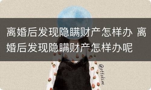 离婚后发现隐瞒财产怎样办 离婚后发现隐瞒财产怎样办呢