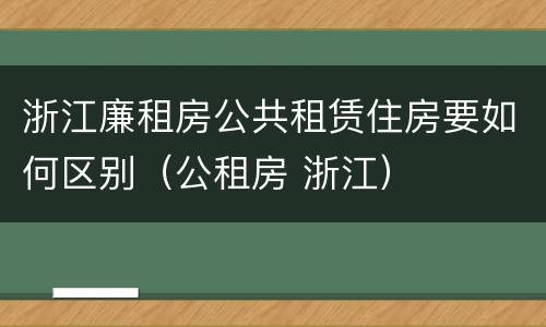 浙江廉租房公共租赁住房要如何区别（公租房 浙江）