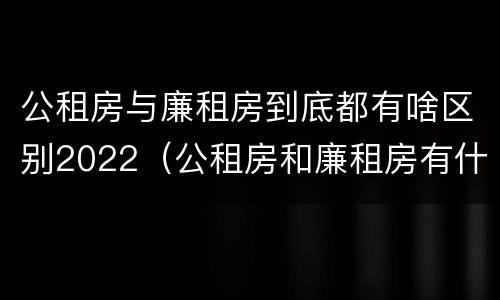 公租房与廉租房到底都有啥区别2022（公租房和廉租房有什么区）