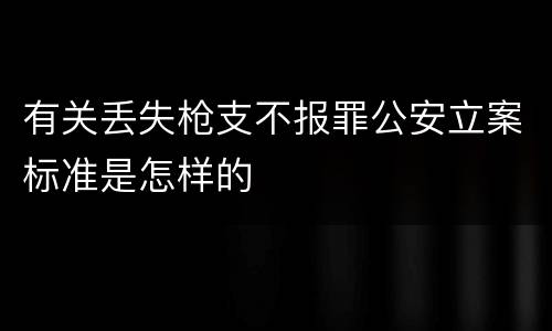 有关丢失枪支不报罪公安立案标准是怎样的