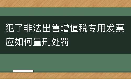 犯了非法出售增值税专用发票应如何量刑处罚