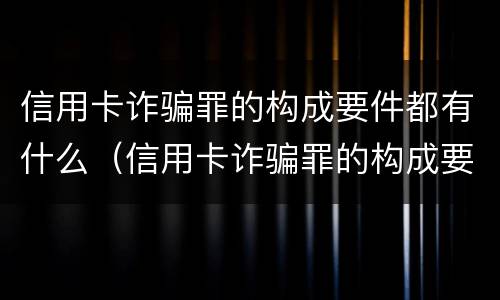 信用卡诈骗罪的构成要件都有什么（信用卡诈骗罪的构成要件都有什么呢）