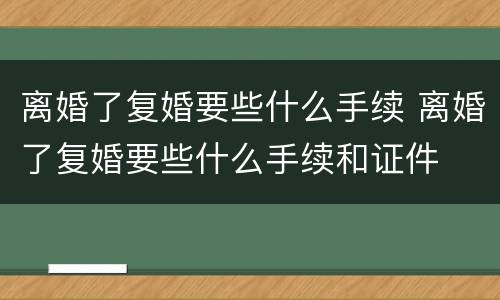 离婚了复婚要些什么手续 离婚了复婚要些什么手续和证件