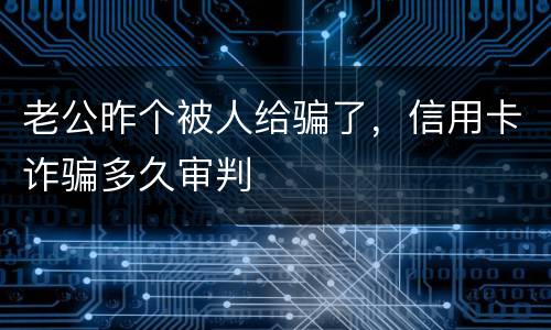 老公昨个被人给骗了，信用卡诈骗多久审判