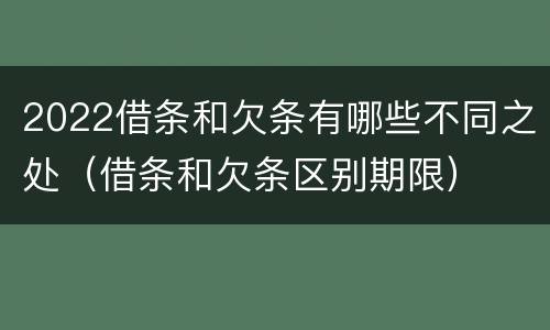 2022借条和欠条有哪些不同之处（借条和欠条区别期限）