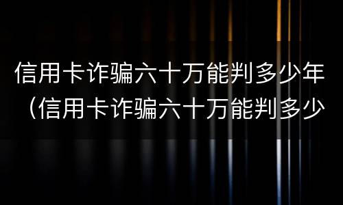 信用卡诈骗六十万能判多少年（信用卡诈骗六十万能判多少年徒刑）