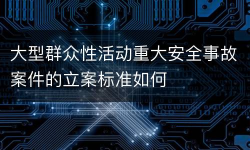 大型群众性活动重大安全事故案件的立案标准如何