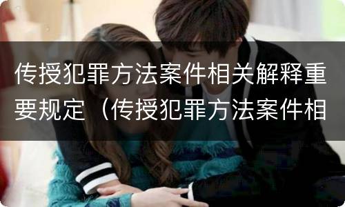 传授犯罪方法案件相关解释重要规定（传授犯罪方法案件相关解释重要规定是什么）