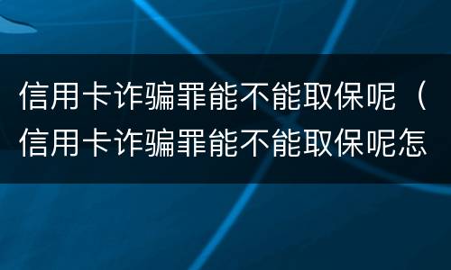 信用卡诈骗罪能不能取保呢（信用卡诈骗罪能不能取保呢怎么处理）