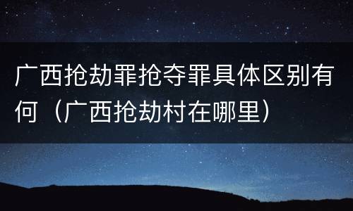 广西抢劫罪抢夺罪具体区别有何（广西抢劫村在哪里）