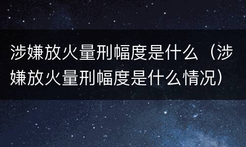 涉嫌放火量刑幅度是什么（涉嫌放火量刑幅度是什么情况）