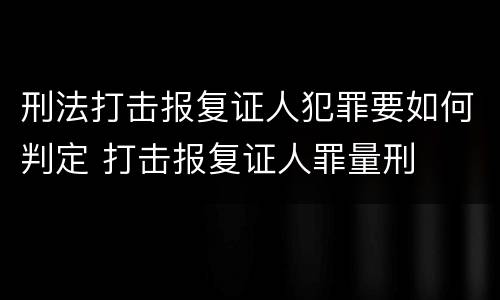 刑法打击报复证人犯罪要如何判定 打击报复证人罪量刑