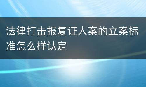 法律打击报复证人案的立案标准怎么样认定