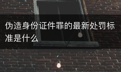 伪造身份证件罪的最新处罚标准是什么