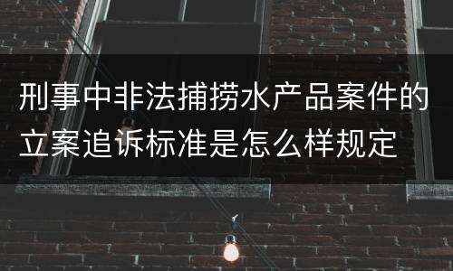 刑事中非法捕捞水产品案件的立案追诉标准是怎么样规定