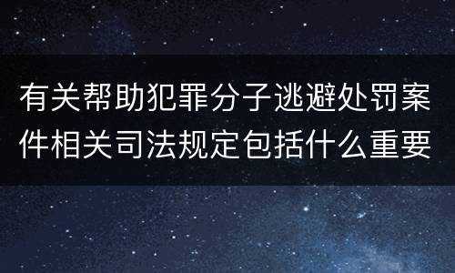 有关帮助犯罪分子逃避处罚案件相关司法规定包括什么重要内容