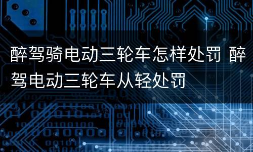醉驾骑电动三轮车怎样处罚 醉驾电动三轮车从轻处罚