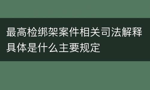 最高检绑架案件相关司法解释具体是什么主要规定