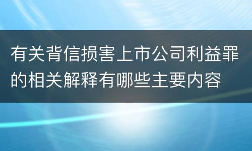 有关背信损害上市公司利益罪的相关解释有哪些主要内容