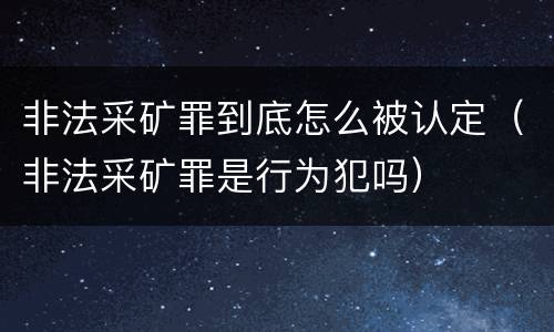 非法采矿罪到底怎么被认定（非法采矿罪是行为犯吗）