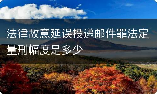 法律故意延误投递邮件罪法定量刑幅度是多少