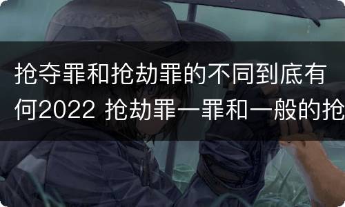 抢夺罪和抢劫罪的不同到底有何2022 抢劫罪一罪和一般的抢劫罪
