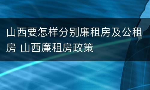 山西要怎样分别廉租房及公租房 山西廉租房政策