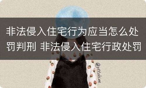 非法侵入住宅行为应当怎么处罚判刑 非法侵入住宅行政处罚与犯罪的界定