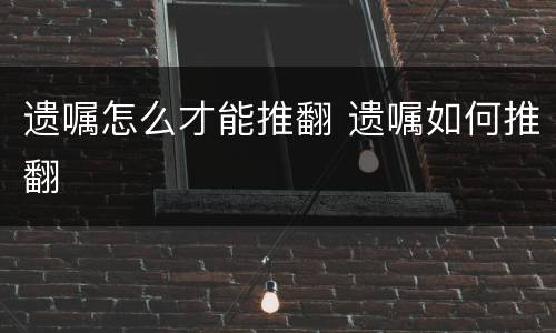 遗嘱怎么才能推翻 遗嘱如何推翻